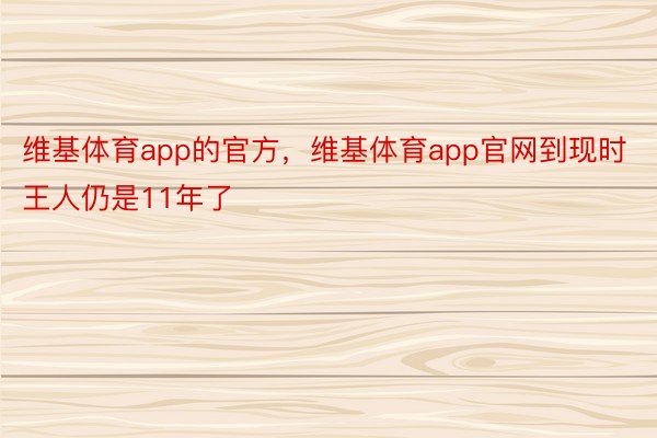 维基体育app的官方，维基体育app官网到现时王人仍是11年了