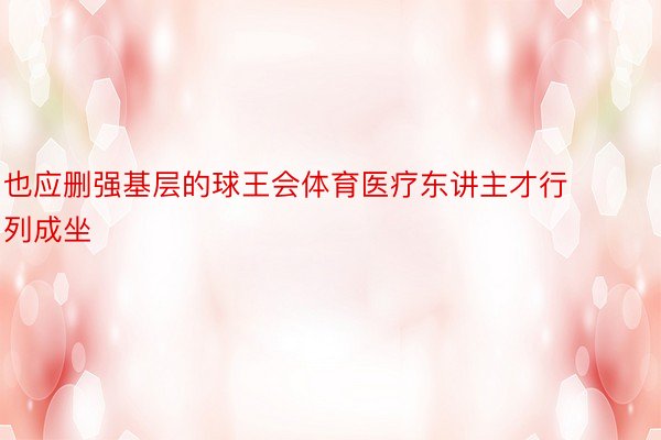 也应删强基层的球王会体育医疗东讲主才行列成坐