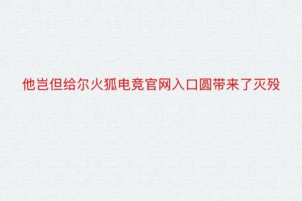 他岂但给尔火狐电竞官网入口圆带来了灭殁