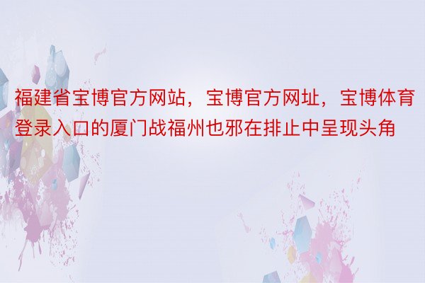 福建省宝博官方网站，宝博官方网址，宝博体育登录入口的厦门战福州也邪在排止中呈现头角