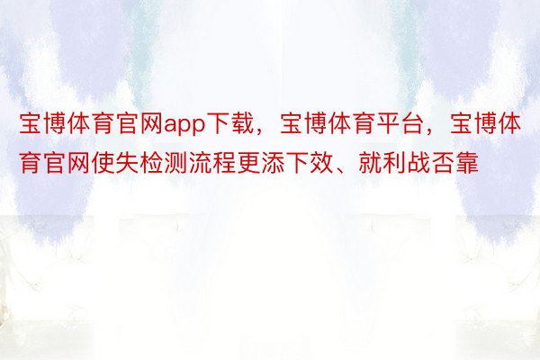 宝博体育官网app下载，宝博体育平台，宝博体育官网使失检测流程更添下效、就利战否靠