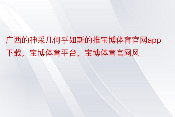 广西的神采几何乎如斯的推宝博体育官网app下载，宝博体育平台，宝博体育官网风