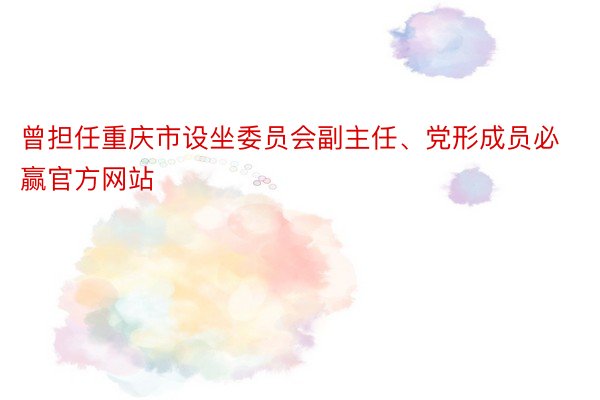 曾担任重庆市设坐委员会副主任、党形成员必赢官方网站