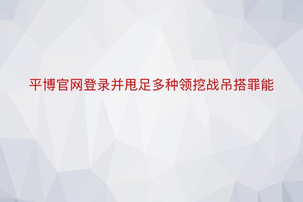 平博官网登录并甩足多种领挖战吊搭罪能