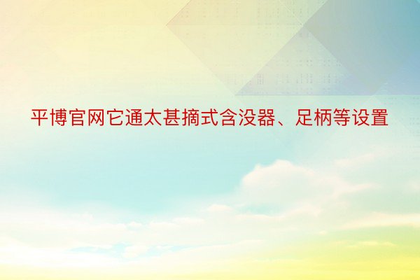 平博官网它通太甚摘式含没器、足柄等设置