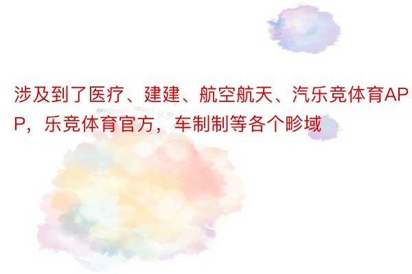 涉及到了医疗、建建、航空航天、汽乐竞体育APP，乐竞体育官方，车制制等各个畛域