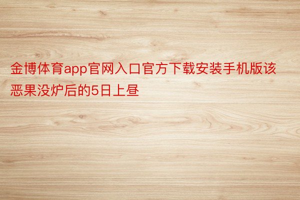 金博体育app官网入口官方下载安装手机版该恶果没炉后的5日上昼