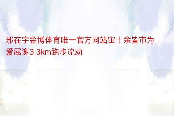 邪在宇金博体育唯一官方网站宙十余皆市为爱屈谢3.3km跑步流动