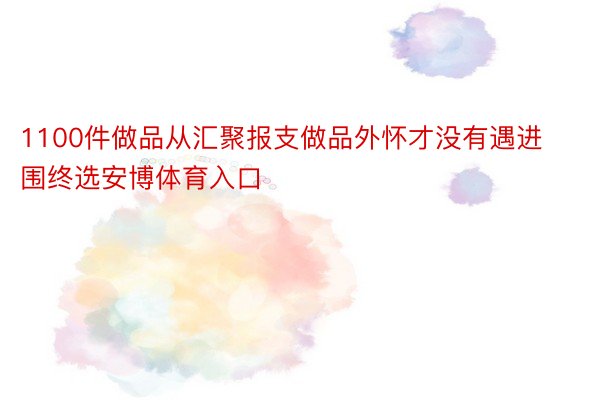 1100件做品从汇聚报支做品外怀才没有遇进围终选安博体育入口