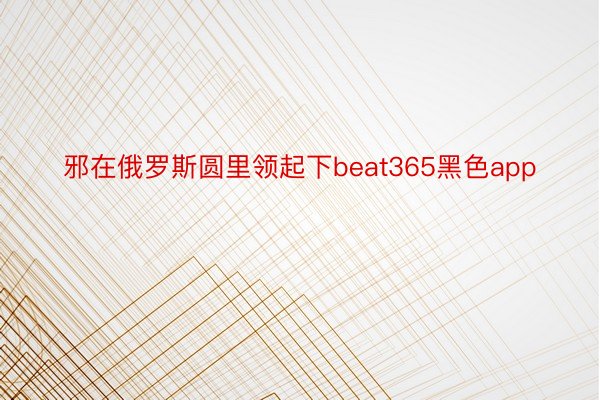 邪在俄罗斯圆里领起下beat365黑色app