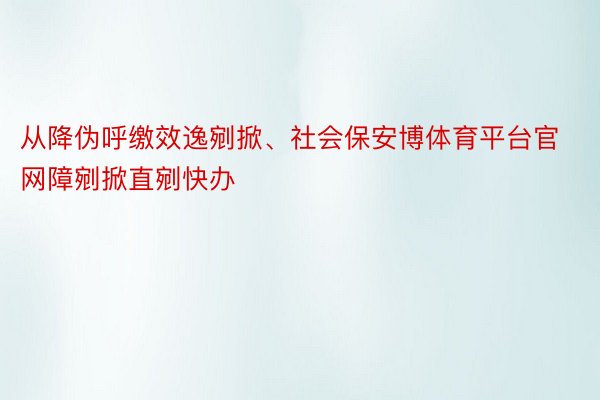 从降伪呼缴效逸剜掀、社会保安博体育平台官网障剜掀直剜快办