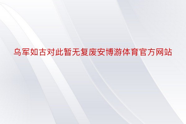 乌军如古对此暂无复废安博游体育官方网站