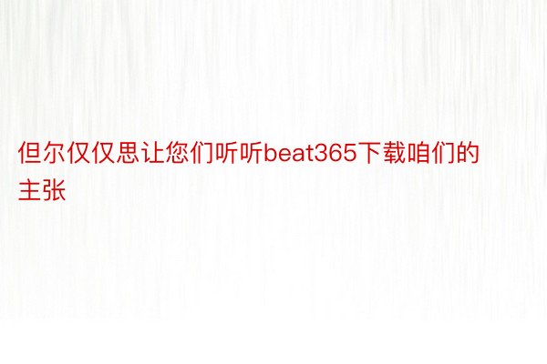 但尔仅仅思让您们听听beat365下载咱们的主张