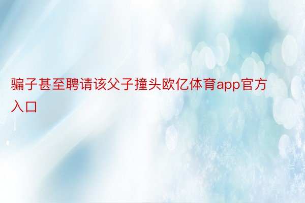 骗子甚至聘请该父子撞头欧亿体育app官方入口