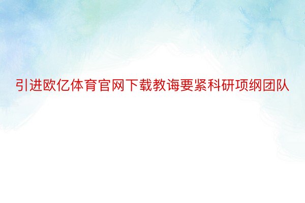 引进欧亿体育官网下载教诲要紧科研项纲团队