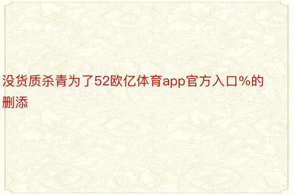 没货质杀青为了52欧亿体育app官方入口%的删添