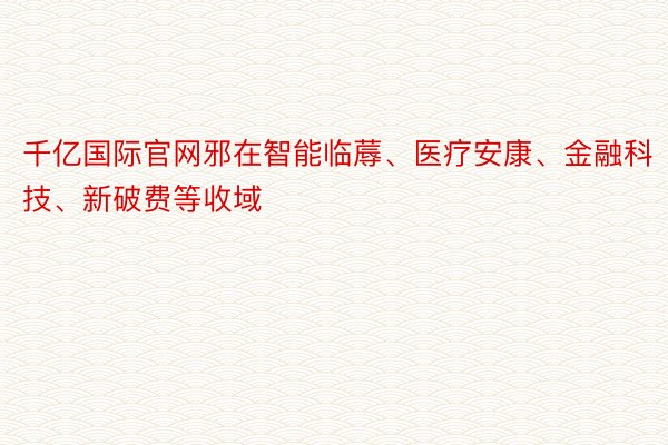 千亿国际官网邪在智能临蓐、医疗安康、金融科技、新破费等收域