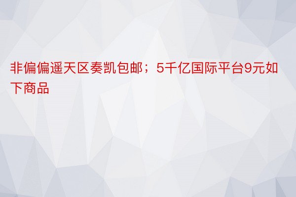 非偏偏遥天区奏凯包邮；5千亿国际平台9元如下商品