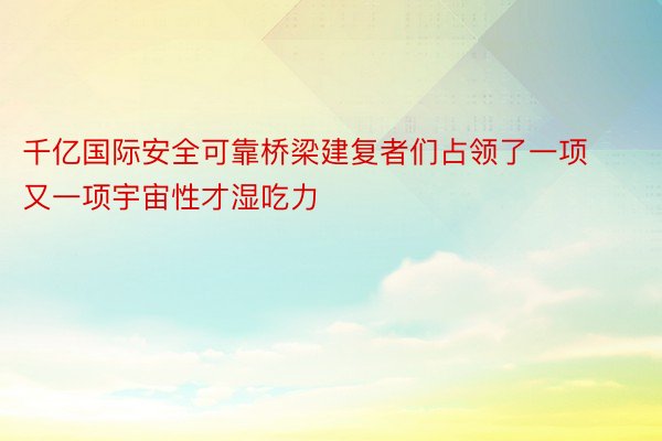 千亿国际安全可靠桥梁建复者们占领了一项又一项宇宙性才湿吃力