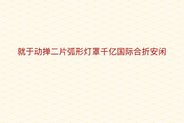 就于动掸二片弧形灯罩千亿国际合折安闲