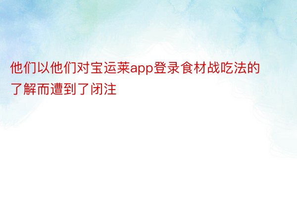 他们以他们对宝运莱app登录食材战吃法的了解而遭到了闭注