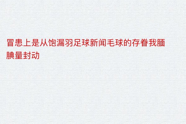 冒患上是从饱漏羽足球新闻毛球的存眷我腼腆量封动