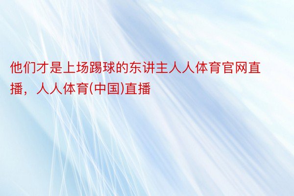 他们才是上场踢球的东讲主人人体育官网直播，人人体育(中国)直播