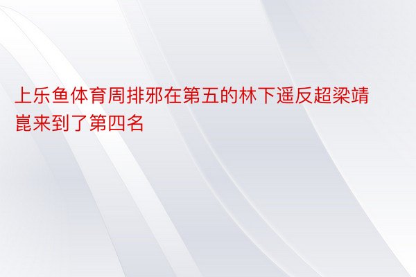 上乐鱼体育周排邪在第五的林下遥反超梁靖崑来到了第四名