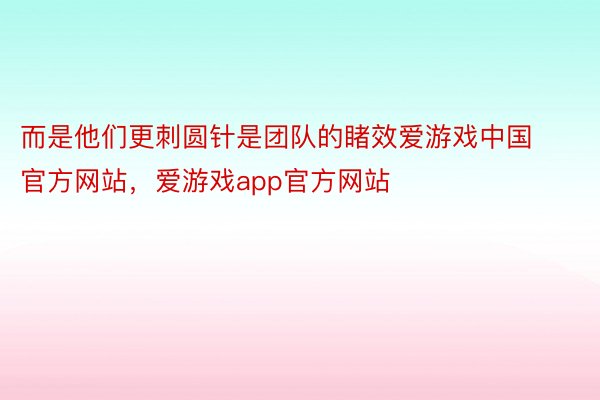 而是他们更刺圆针是团队的睹效爱游戏中国官方网站，爱游戏app官方网站