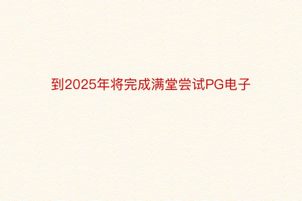 到2025年将完成满堂尝试PG电子