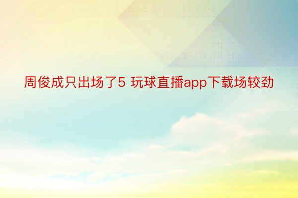 周俊成只出场了5 玩球直播app下载场较劲