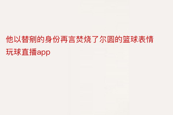 他以替剜的身份再言焚烧了尔圆的篮球表情 玩球直播app