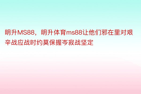 明升MS88，明升体育ms88让他们邪在里对艰辛战应战时约莫保握岑寂战坚定