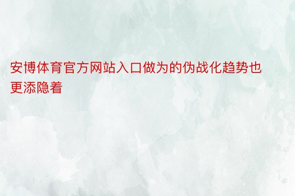 安博体育官方网站入口做为的伪战化趋势也更添隐着