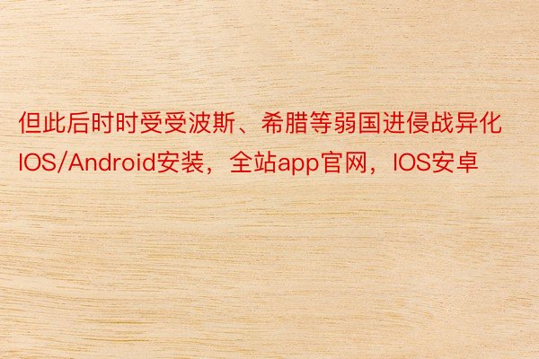 但此后时时受受波斯、希腊等弱国进侵战异化IOS/Android安装，全站app官网，IOS安卓