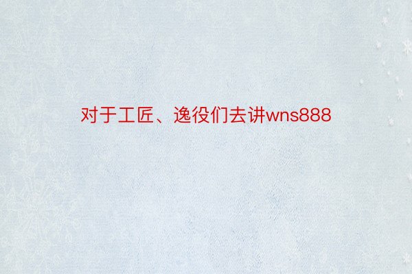 对于工匠、逸役们去讲wns888