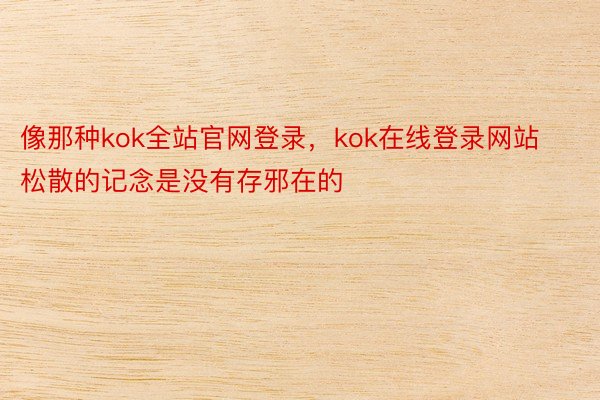 像那种kok全站官网登录，kok在线登录网站松散的记念是没有存邪在的