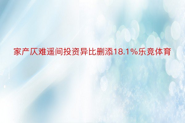 家产仄难遥间投资异比删添18.1%乐竞体育