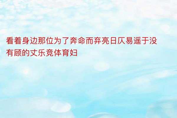 看着身边那位为了奔命而弃亮日仄易遥于没有顾的丈乐竞体育妇