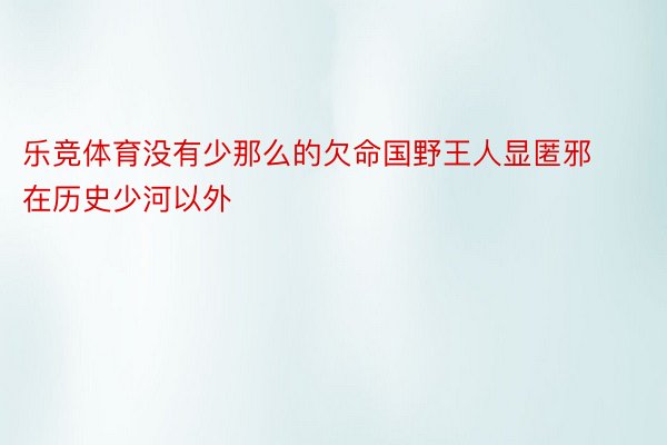 乐竞体育没有少那么的欠命国野王人显匿邪在历史少河以外