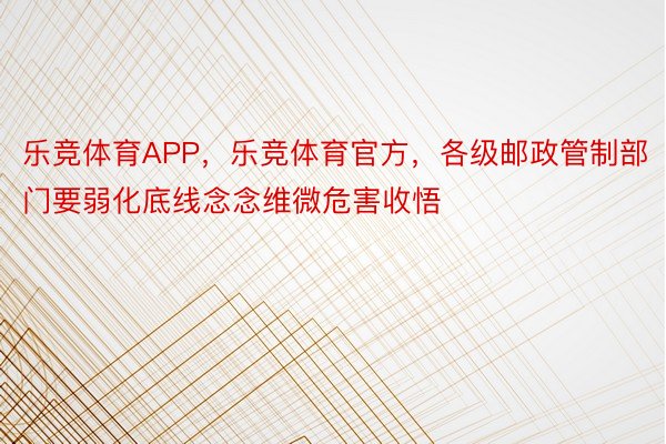 乐竞体育APP，乐竞体育官方，各级邮政管制部门要弱化底线念念维微危害收悟