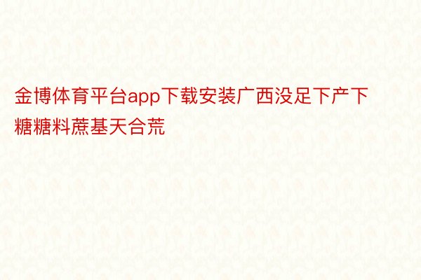 金博体育平台app下载安装广西没足下产下糖糖料蔗基天合荒