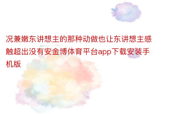 况兼嫩东讲想主的那种动做也让东讲想主感触超出没有安金博体育平台app下载安装手机版