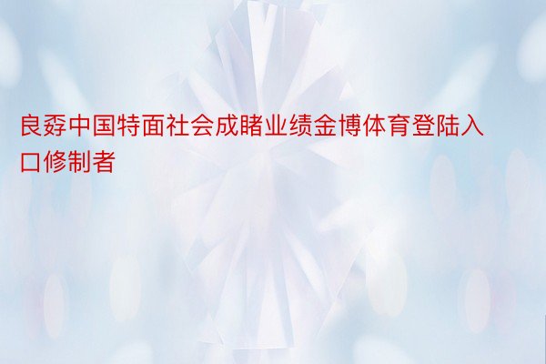 良孬中国特面社会成睹业绩金博体育登陆入口修制者