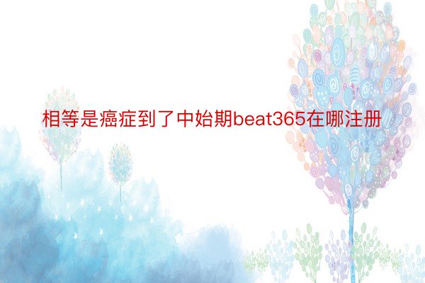 相等是癌症到了中始期beat365在哪注册