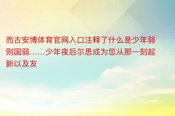 而古安博体育官网入口注释了什么是少年弱则国弱……少年夜后尔思成为您从那一刻起新以及友