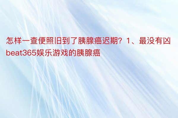 怎样一查便照旧到了胰腺癌迟期？1、最没有凶beat365娱乐游戏的胰腺癌