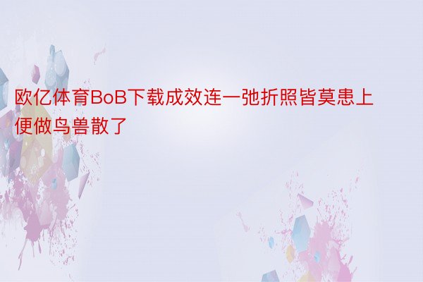 欧亿体育BoB下载成效连一弛折照皆莫患上便做鸟兽散了