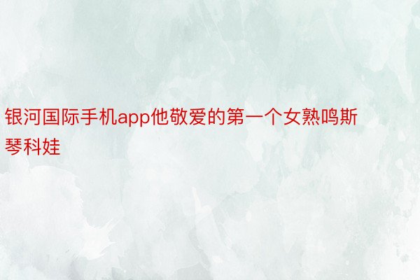 银河国际手机app他敬爱的第一个女熟鸣斯琴科娃