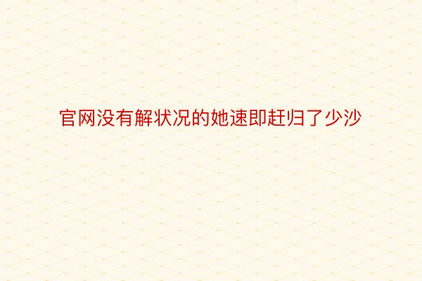 官网没有解状况的她速即赶归了少沙